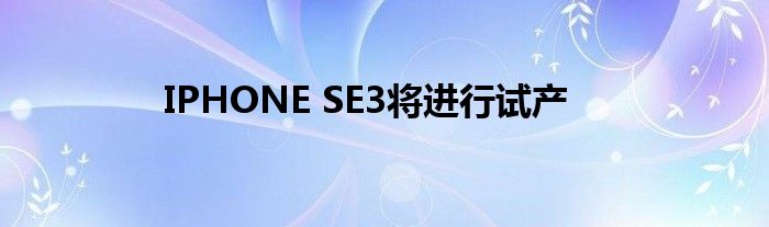 IPHONE SE3将进行试产