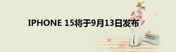 IPHONE 15将于9月13日发布