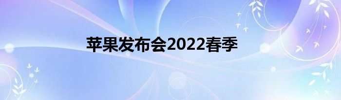 苹果发布会2022春季