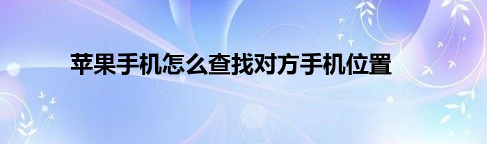 苹果手机怎么查找对方手机位置