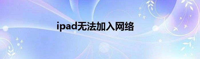 ipad无法加入网络