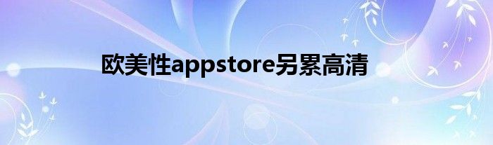 欧美性appstore另累高清