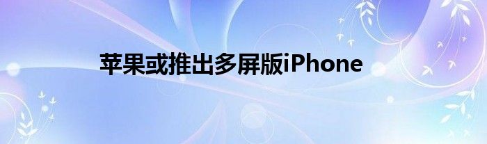 苹果或推出多屏版iPhone