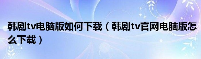 韩剧tv电脑版如何下载（韩剧tv官网电脑版怎么下载）