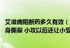 艾滋病阻断药多久有效（第一章小受被小攻上了 并且小受下身撕裂 小攻以后还让小受下体含）