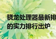 骁龙处理器最新排行榜 迄今为止骁龙处理器的实力排行出炉