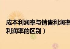 成本利润率与销售利润率的区别与联系（成本利润率与销售利润率的区别）