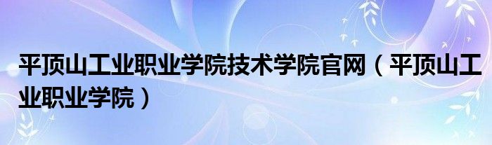 平顶山工业职业学院技术学院官网（平顶山工业职业学院）