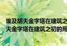 埃及胡夫金字塔在建筑之初的用途是什么万国觉醒（埃及胡夫金字塔在建筑之初的用途是什么）