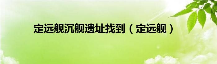 定远舰沉舰遗址找到（定远舰）