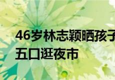 46岁林志颖晒孩子居家玩耍照（林志颖一家五口逛夜市