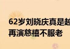 62岁刘晓庆真是越老越有韵味（67岁刘晓庆再演慈禧不服老