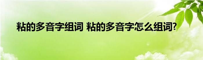 粘的多音字组词 粘的多音字怎么组词?