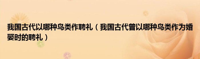 我国古代以哪种鸟类作聘礼（我国古代曾以哪种鸟类作为婚娶时的聘礼）