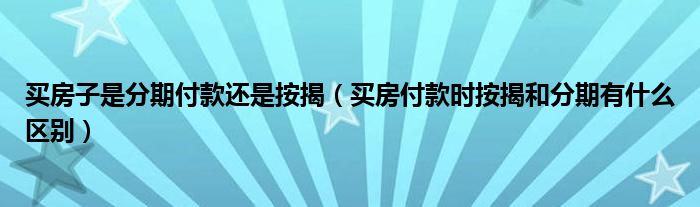 买房子是分期付款还是按揭（买房付款时按揭和分期有什么区别）