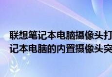 联想笔记本电脑摄像头打开是黑的什么原因（为什么联想笔记本电脑的内置摄像头突然不能用了）