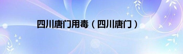 四川唐门用毒（四川唐门）