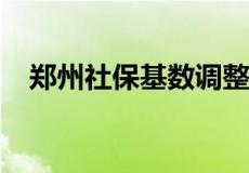 郑州社保基数调整2022（郑州社保基数）