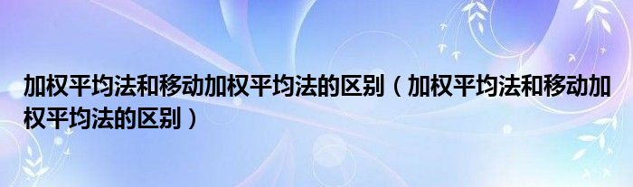 加权平均法和移动加权平均法的区别（加权平均法和移动加权平均法的区别）