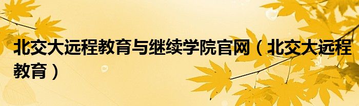 北交大远程教育与继续学院官网（北交大远程教育）