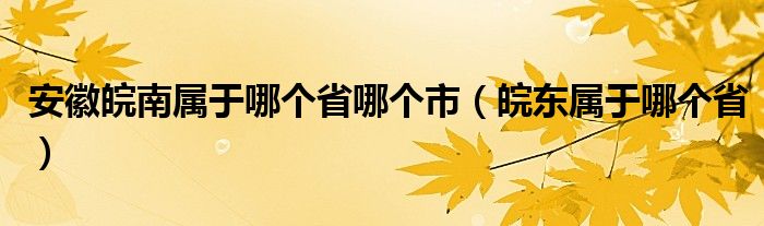 安徽皖南属于哪个省哪个市（皖东属于哪个省）