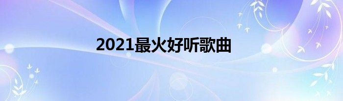 2021最火好听歌曲