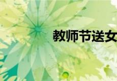 教师节送女老师什么礼物好