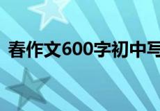 春作文600字初中写景（春作文600字初中）