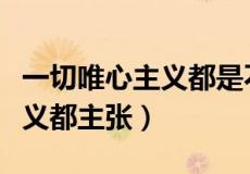 一切唯心主义都是不可知论对吗（一切唯心主义都主张）