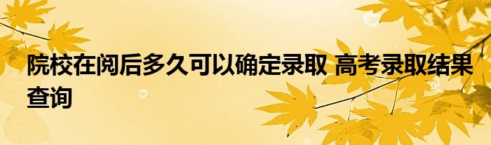 院校在阅后多久可以确定录取 高考录取结果查询