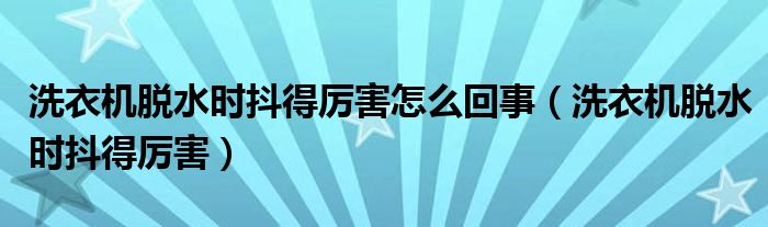 洗衣机脱水时抖得厉害怎么回事（洗衣机脱水时抖得厉害）