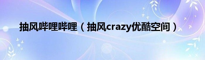 抽风哔哩哔哩（抽风crazy优酷空间）