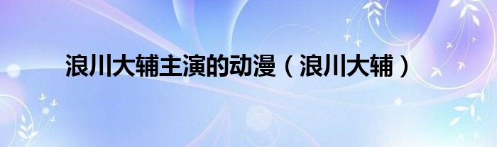 浪川大辅主演的动漫（浪川大辅）