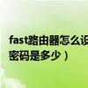 fast路由器怎么设置wifi密码（求助 FAST路由器初始账号和密码是多少）