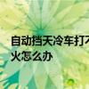 自动挡天冷车打不着火怎么快速解决（自动挡天冷车打不着火怎么办