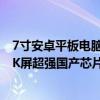 7寸安卓平板电脑（最新版本的7寸全面屏安卓平板：10寸2K屏超强国产芯片）