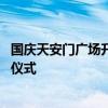 国庆天安门广场升旗仪式从头到尾 天安门广场举行国庆升旗仪式