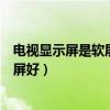 电视显示屏是软屏还是硬屏好（买电视选IPS硬屏还是VA软屏好）