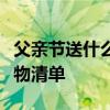 父亲节送什么礼物给爸爸最好（父亲节超全礼物清单