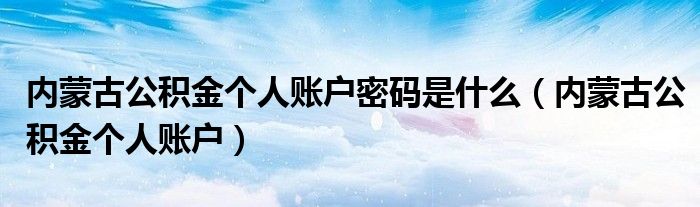 内蒙古公积金个人账户密码是什么（内蒙古公积金个人账户）