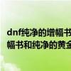 dnf纯净的增幅书和纯净的黄金增幅书哪个好（dnf纯净的增幅书和纯净的黄金增幅书）