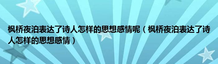 枫桥夜泊表达了诗人怎样的思想感情呢（枫桥夜泊表达了诗人怎样的思想感情）