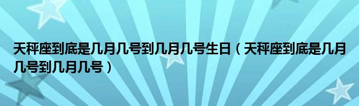 天秤座到底是几月几号到几月几号生日（天秤座到底是几月几号到几月几号）