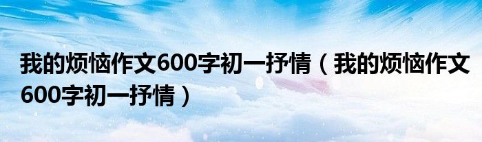 我的烦恼作文600字初一抒情（我的烦恼作文600字初一抒情）