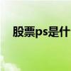 股票ps是什么意思（股票ps是什么意思）