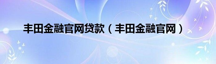 丰田金融官网贷款（丰田金融官网）