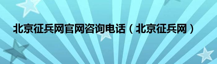 北京征兵网官网咨询电话（北京征兵网）