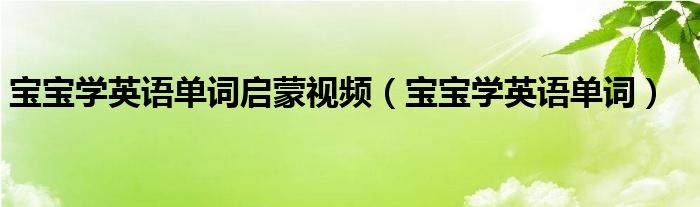 宝宝学英语单词启蒙视频（宝宝学英语单词）