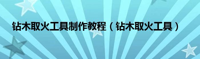 钻木取火工具制作教程（钻木取火工具）