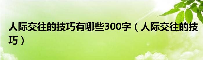 人际交往的技巧有哪些300字（人际交往的技巧）